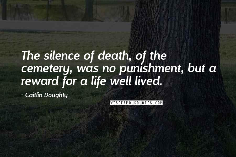 Caitlin Doughty Quotes: The silence of death, of the cemetery, was no punishment, but a reward for a life well lived.