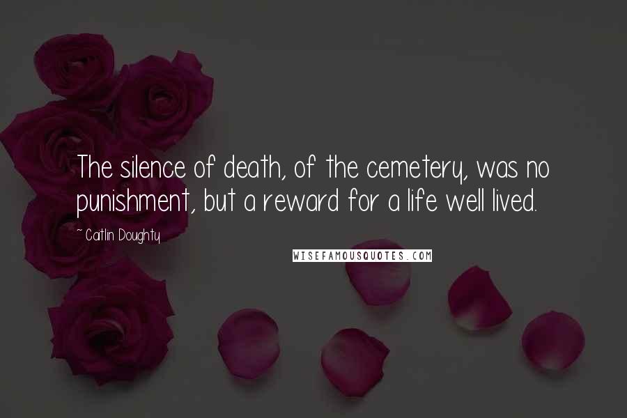 Caitlin Doughty Quotes: The silence of death, of the cemetery, was no punishment, but a reward for a life well lived.