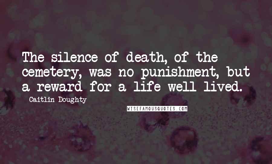 Caitlin Doughty Quotes: The silence of death, of the cemetery, was no punishment, but a reward for a life well lived.