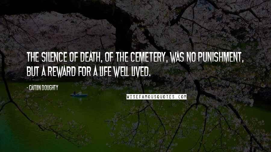 Caitlin Doughty Quotes: The silence of death, of the cemetery, was no punishment, but a reward for a life well lived.