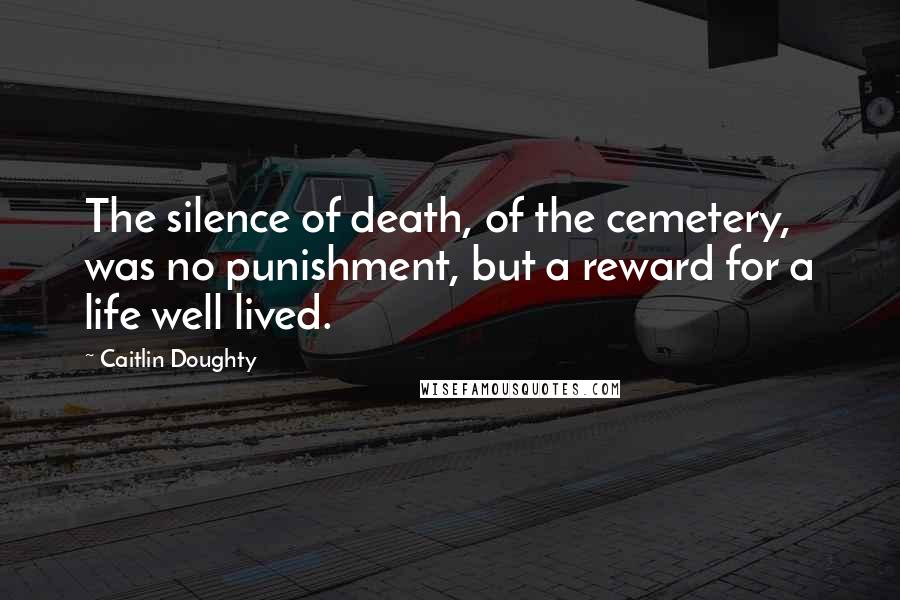 Caitlin Doughty Quotes: The silence of death, of the cemetery, was no punishment, but a reward for a life well lived.