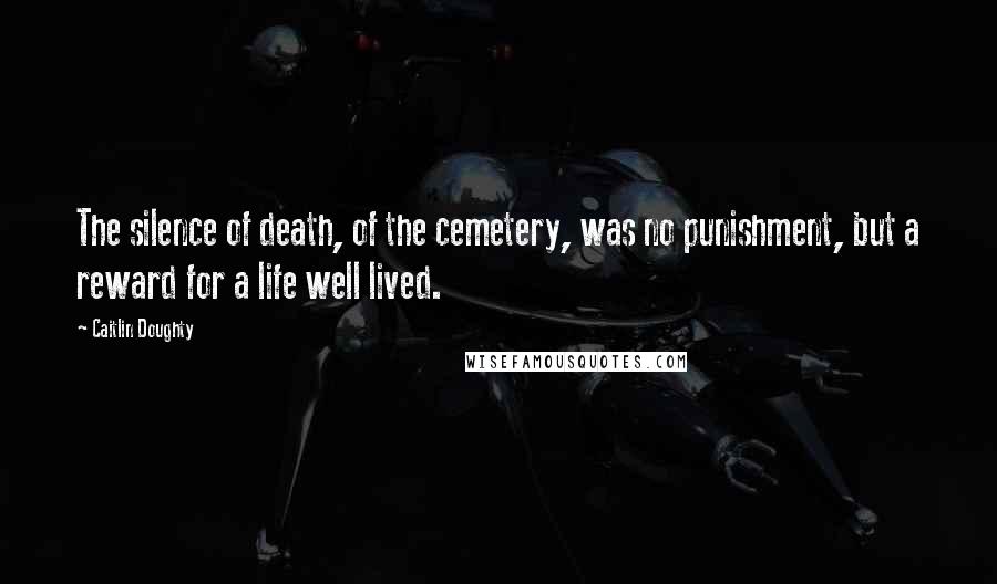 Caitlin Doughty Quotes: The silence of death, of the cemetery, was no punishment, but a reward for a life well lived.