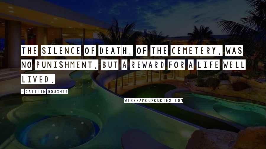 Caitlin Doughty Quotes: The silence of death, of the cemetery, was no punishment, but a reward for a life well lived.