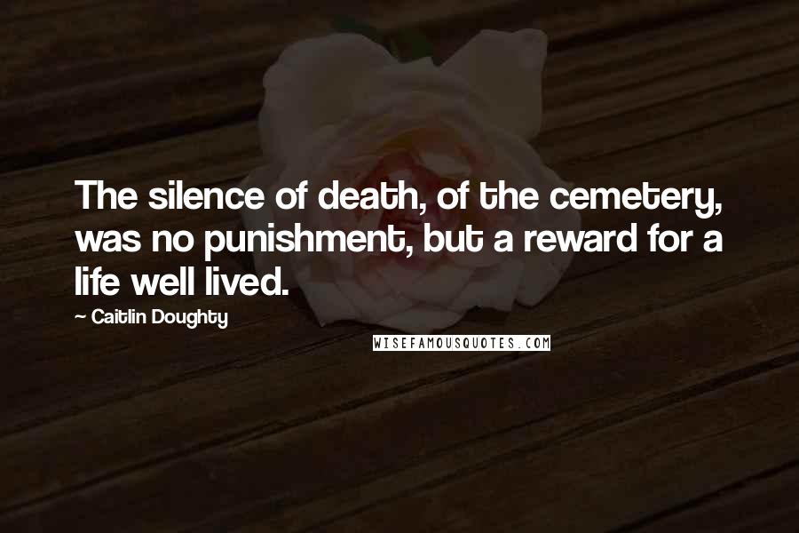 Caitlin Doughty Quotes: The silence of death, of the cemetery, was no punishment, but a reward for a life well lived.