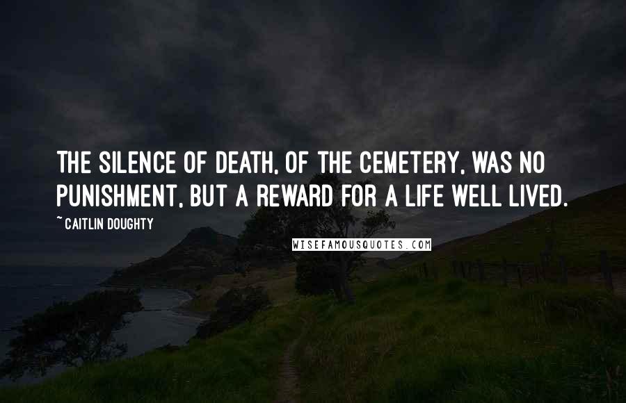 Caitlin Doughty Quotes: The silence of death, of the cemetery, was no punishment, but a reward for a life well lived.