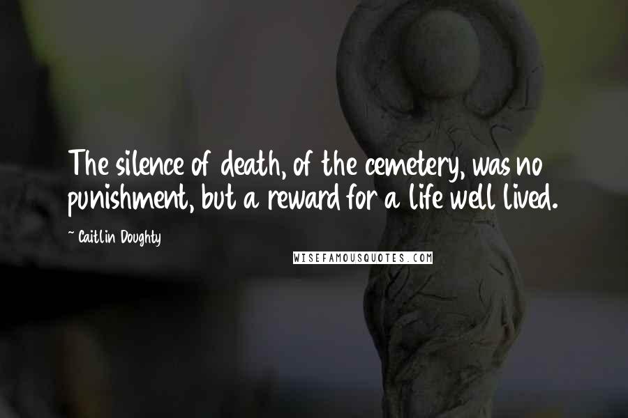 Caitlin Doughty Quotes: The silence of death, of the cemetery, was no punishment, but a reward for a life well lived.