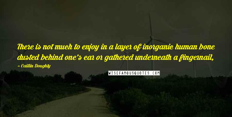 Caitlin Doughty Quotes: There is not much to enjoy in a layer of inorganic human bone dusted behind one's ear or gathered underneath a fingernail,