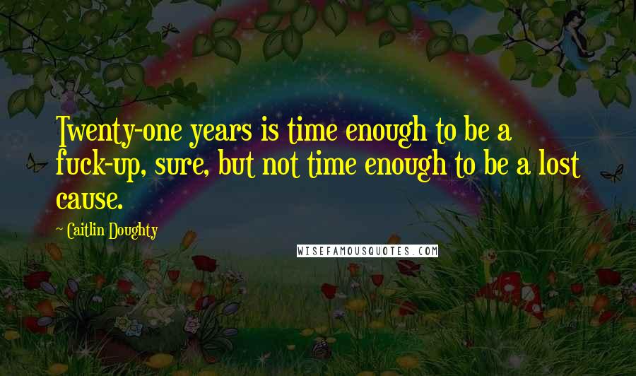 Caitlin Doughty Quotes: Twenty-one years is time enough to be a fuck-up, sure, but not time enough to be a lost cause.