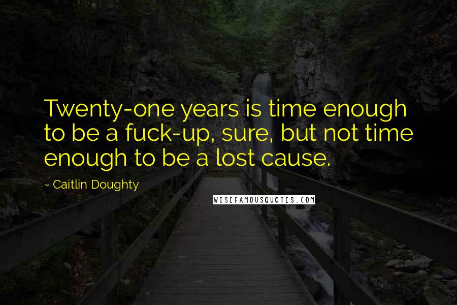 Caitlin Doughty Quotes: Twenty-one years is time enough to be a fuck-up, sure, but not time enough to be a lost cause.