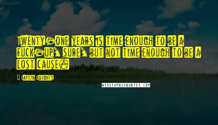 Caitlin Doughty Quotes: Twenty-one years is time enough to be a fuck-up, sure, but not time enough to be a lost cause.