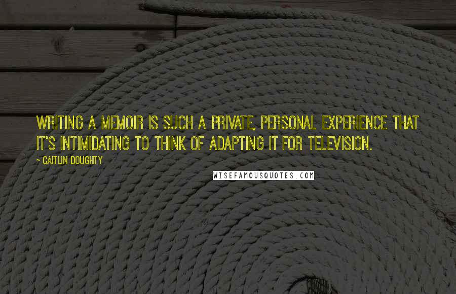 Caitlin Doughty Quotes: Writing a memoir is such a private, personal experience that it's intimidating to think of adapting it for television.