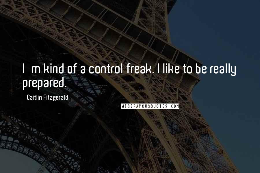 Caitlin Fitzgerald Quotes: I'm kind of a control freak. I like to be really prepared.