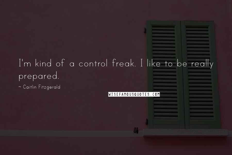 Caitlin Fitzgerald Quotes: I'm kind of a control freak. I like to be really prepared.