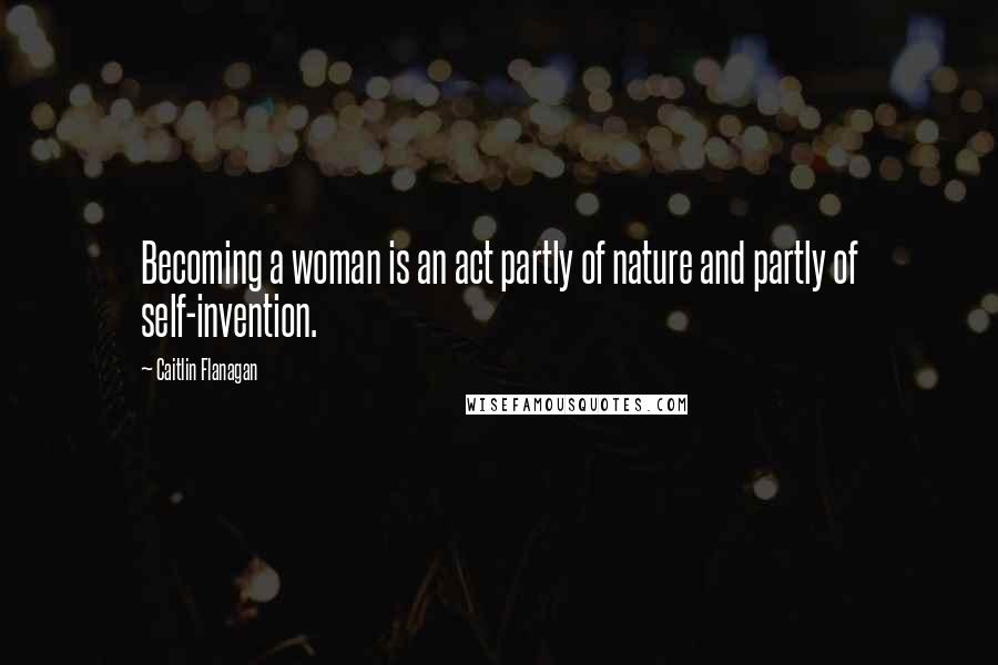 Caitlin Flanagan Quotes: Becoming a woman is an act partly of nature and partly of self-invention.