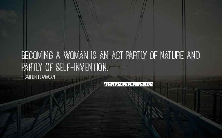 Caitlin Flanagan Quotes: Becoming a woman is an act partly of nature and partly of self-invention.