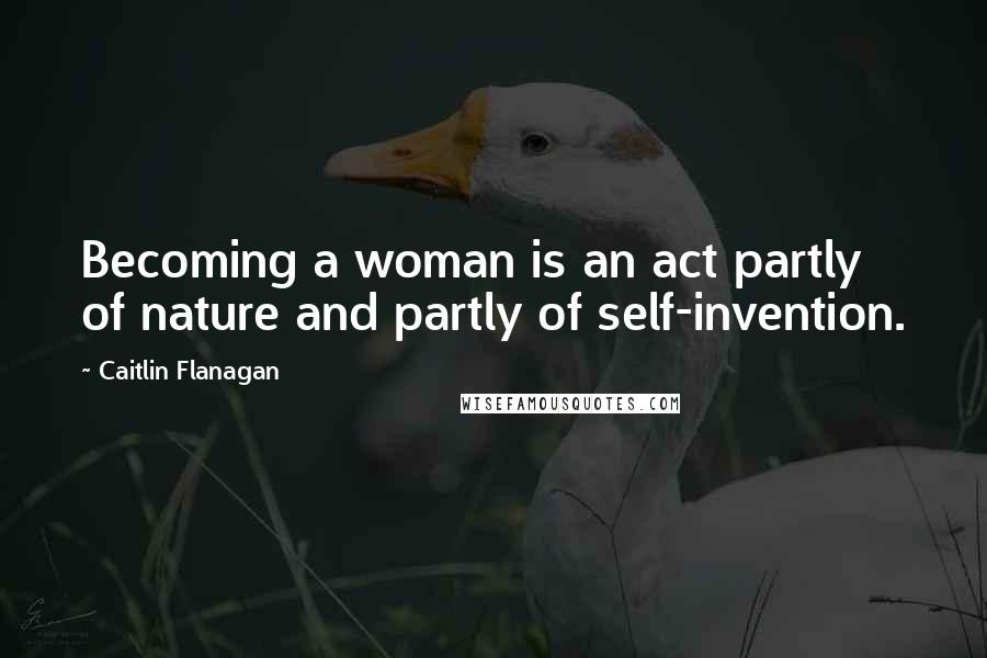 Caitlin Flanagan Quotes: Becoming a woman is an act partly of nature and partly of self-invention.