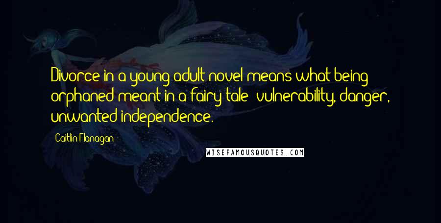 Caitlin Flanagan Quotes: Divorce in a young-adult novel means what being orphaned meant in a fairy tale: vulnerability, danger, unwanted independence.
