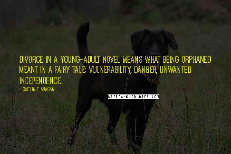 Caitlin Flanagan Quotes: Divorce in a young-adult novel means what being orphaned meant in a fairy tale: vulnerability, danger, unwanted independence.