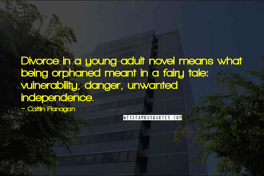 Caitlin Flanagan Quotes: Divorce in a young-adult novel means what being orphaned meant in a fairy tale: vulnerability, danger, unwanted independence.