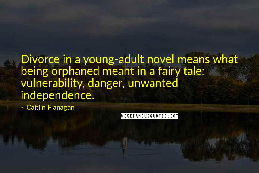 Caitlin Flanagan Quotes: Divorce in a young-adult novel means what being orphaned meant in a fairy tale: vulnerability, danger, unwanted independence.