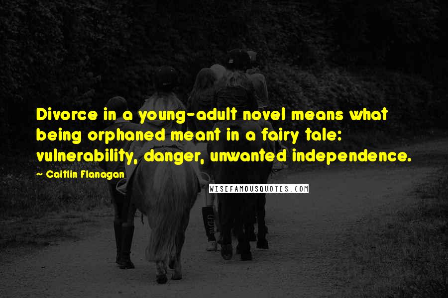 Caitlin Flanagan Quotes: Divorce in a young-adult novel means what being orphaned meant in a fairy tale: vulnerability, danger, unwanted independence.