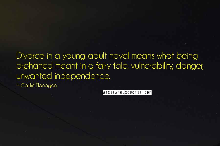 Caitlin Flanagan Quotes: Divorce in a young-adult novel means what being orphaned meant in a fairy tale: vulnerability, danger, unwanted independence.