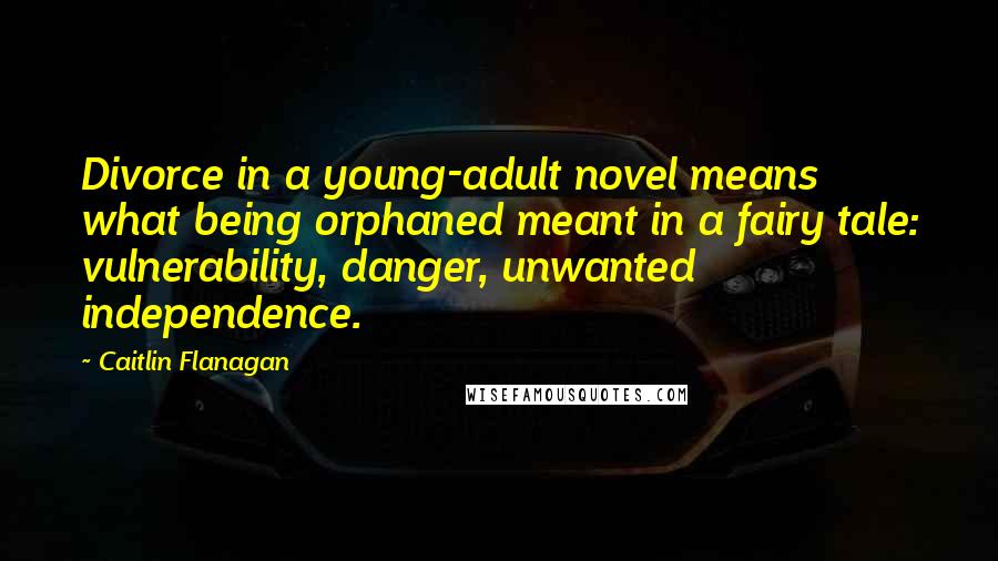 Caitlin Flanagan Quotes: Divorce in a young-adult novel means what being orphaned meant in a fairy tale: vulnerability, danger, unwanted independence.