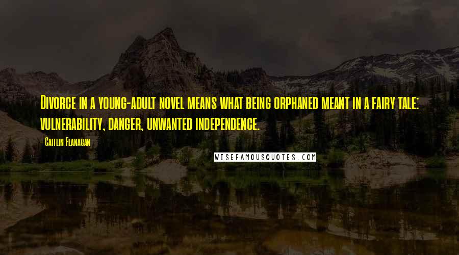 Caitlin Flanagan Quotes: Divorce in a young-adult novel means what being orphaned meant in a fairy tale: vulnerability, danger, unwanted independence.