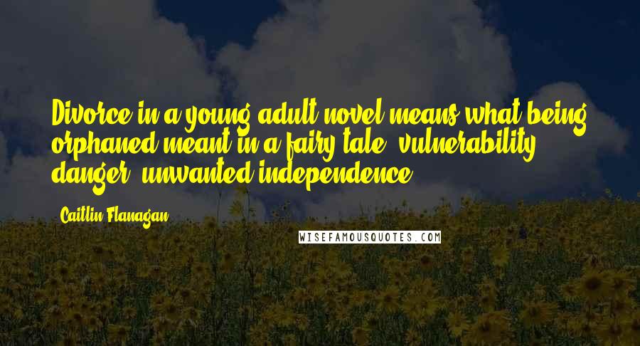 Caitlin Flanagan Quotes: Divorce in a young-adult novel means what being orphaned meant in a fairy tale: vulnerability, danger, unwanted independence.