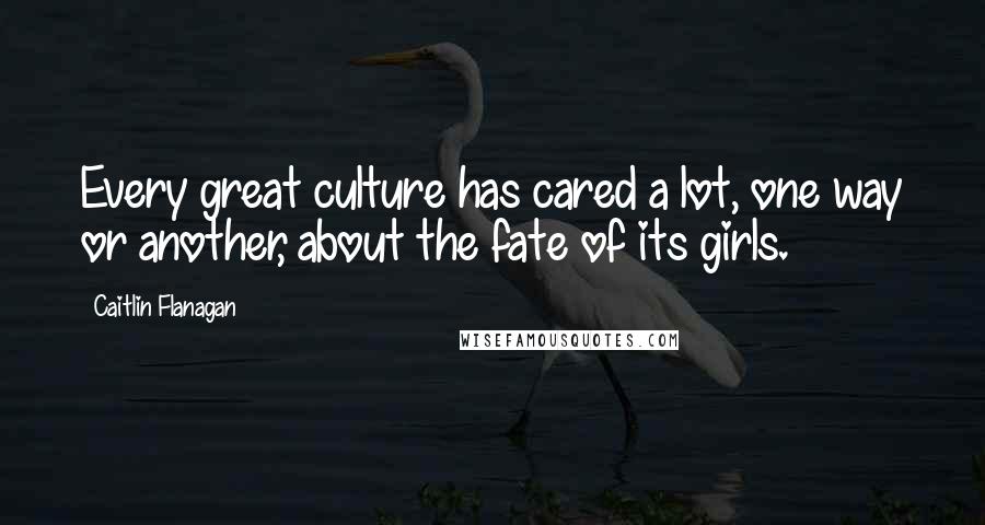 Caitlin Flanagan Quotes: Every great culture has cared a lot, one way or another, about the fate of its girls.