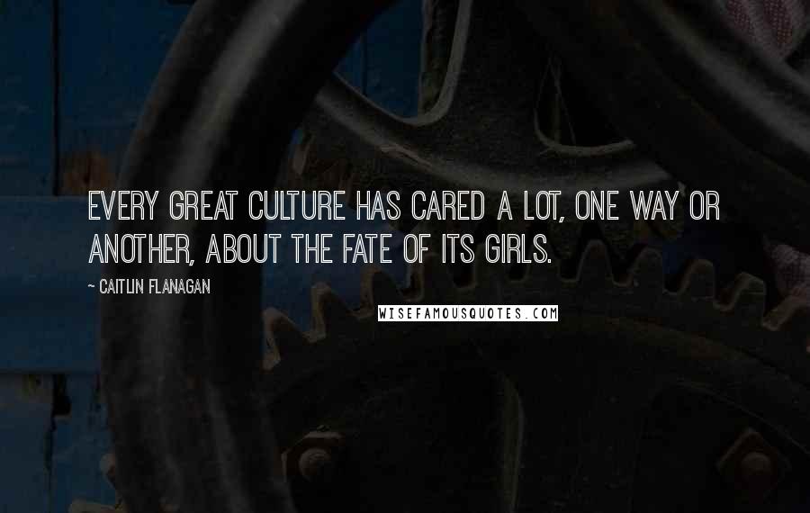 Caitlin Flanagan Quotes: Every great culture has cared a lot, one way or another, about the fate of its girls.