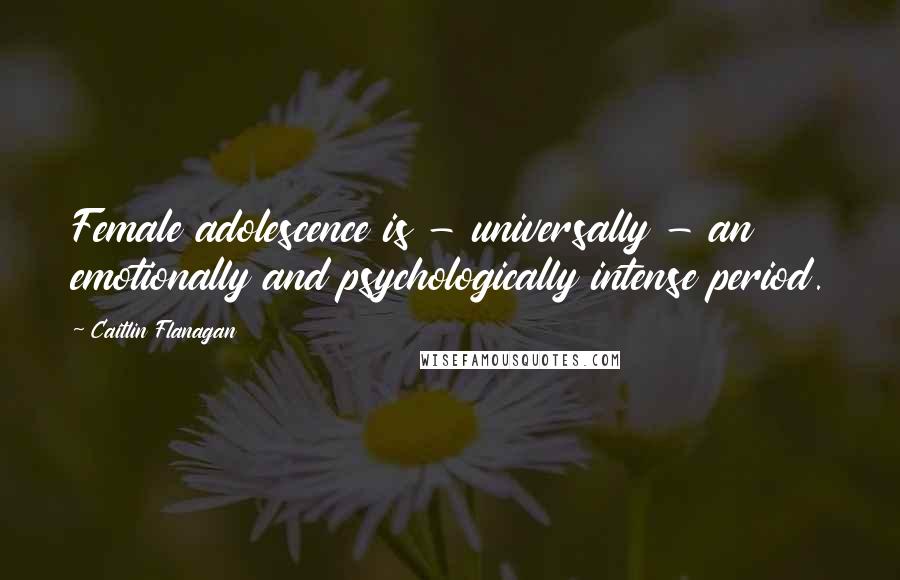 Caitlin Flanagan Quotes: Female adolescence is - universally - an emotionally and psychologically intense period.