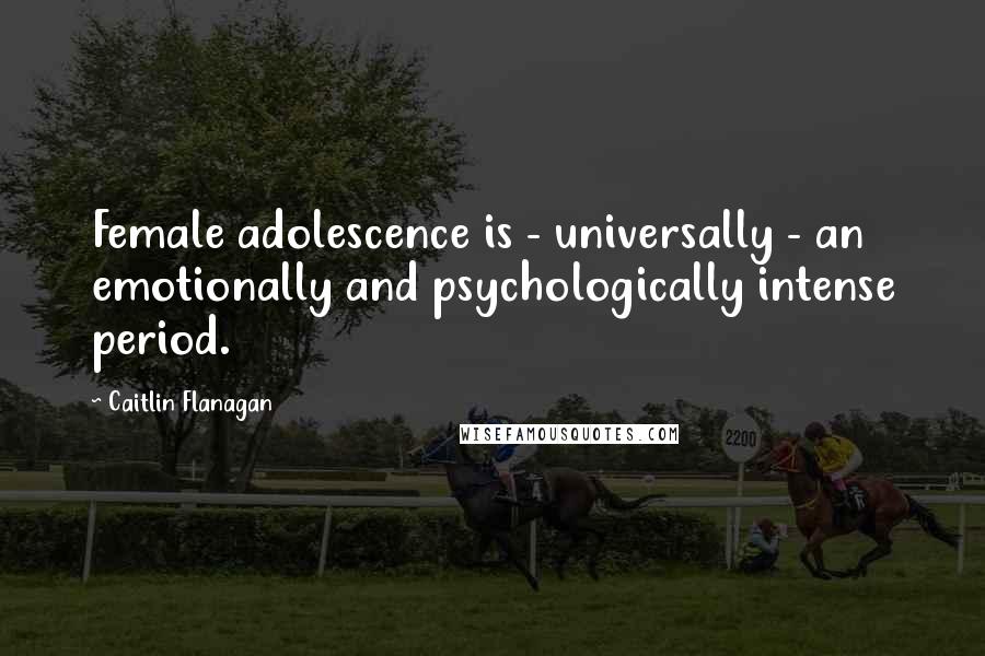 Caitlin Flanagan Quotes: Female adolescence is - universally - an emotionally and psychologically intense period.