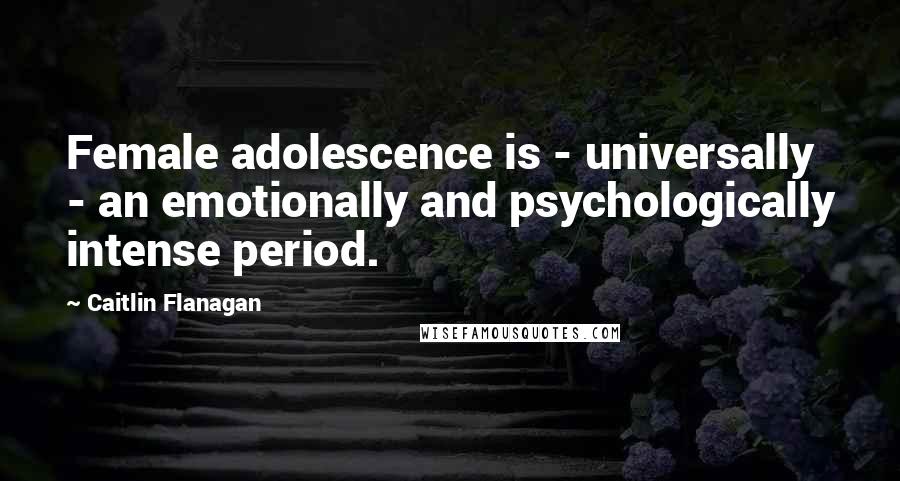 Caitlin Flanagan Quotes: Female adolescence is - universally - an emotionally and psychologically intense period.