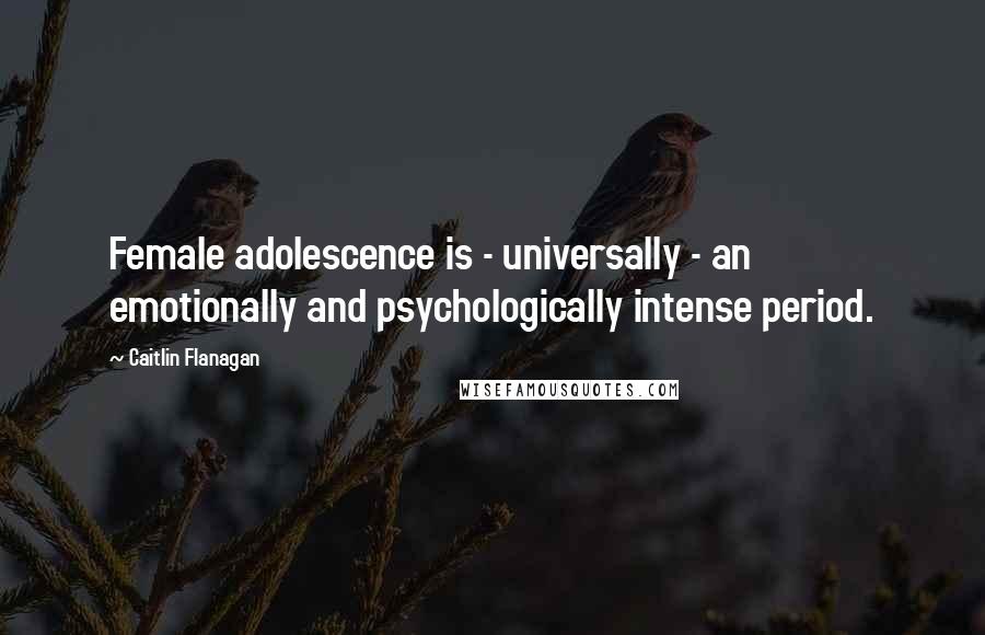 Caitlin Flanagan Quotes: Female adolescence is - universally - an emotionally and psychologically intense period.