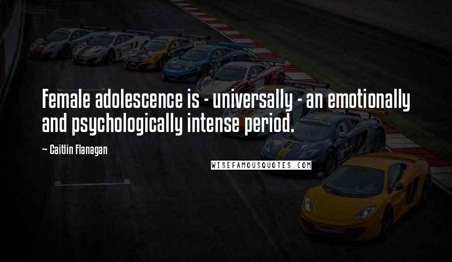 Caitlin Flanagan Quotes: Female adolescence is - universally - an emotionally and psychologically intense period.