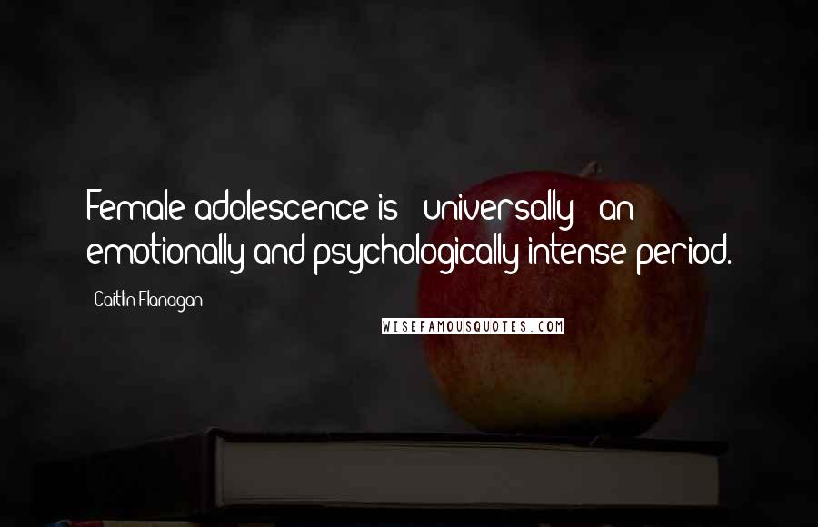 Caitlin Flanagan Quotes: Female adolescence is - universally - an emotionally and psychologically intense period.