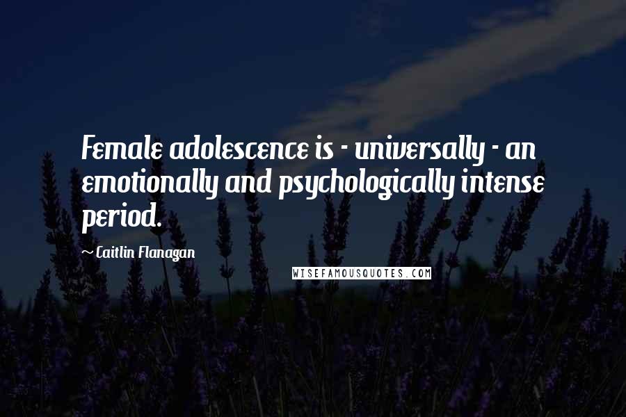 Caitlin Flanagan Quotes: Female adolescence is - universally - an emotionally and psychologically intense period.