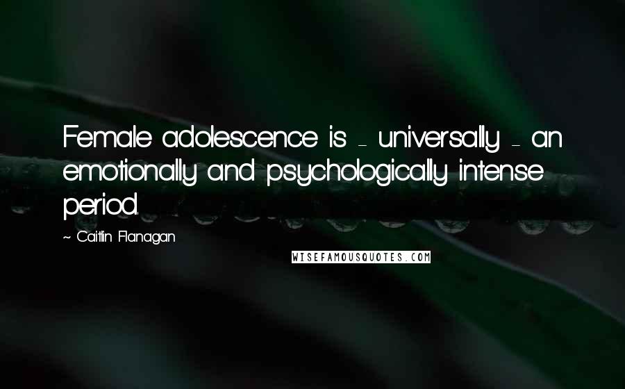 Caitlin Flanagan Quotes: Female adolescence is - universally - an emotionally and psychologically intense period.