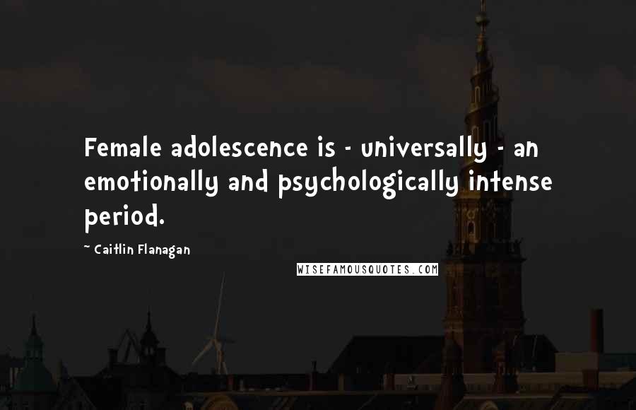 Caitlin Flanagan Quotes: Female adolescence is - universally - an emotionally and psychologically intense period.
