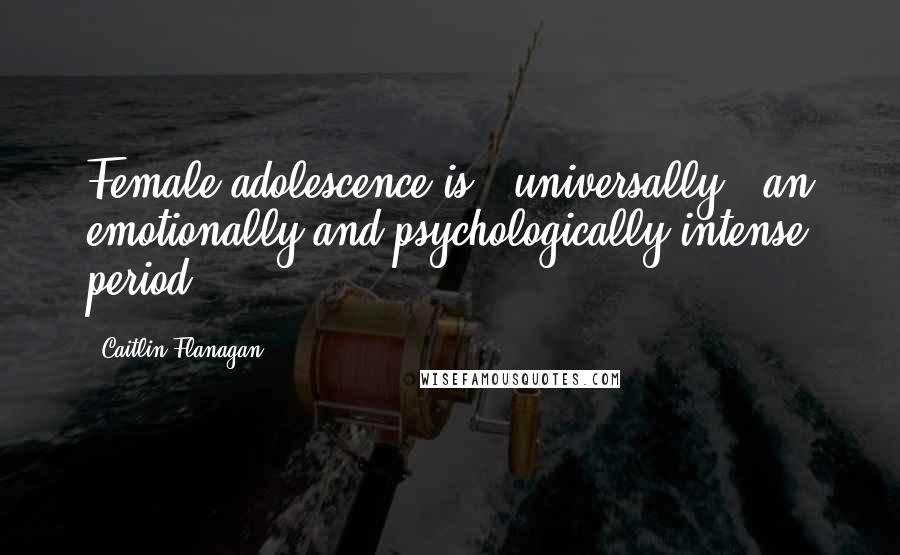 Caitlin Flanagan Quotes: Female adolescence is - universally - an emotionally and psychologically intense period.