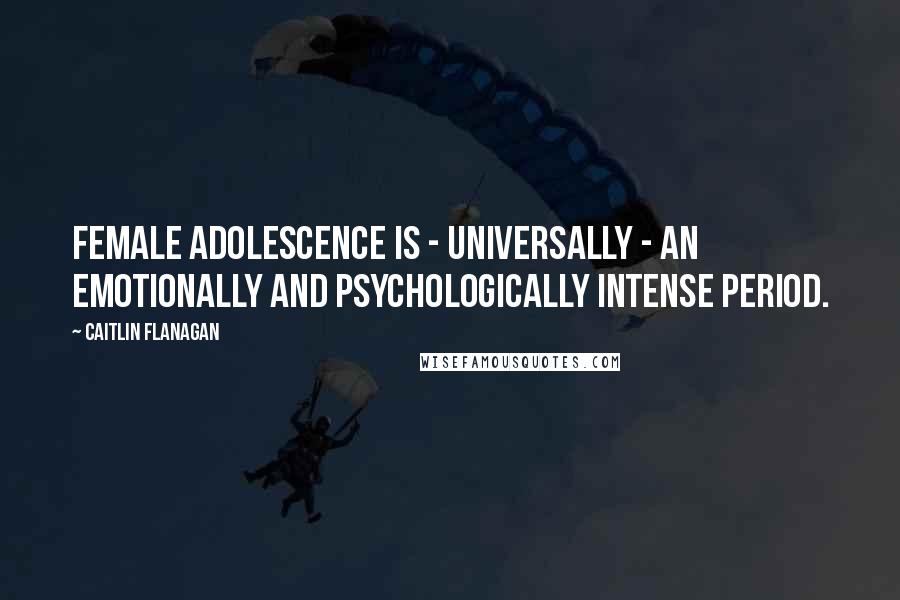Caitlin Flanagan Quotes: Female adolescence is - universally - an emotionally and psychologically intense period.