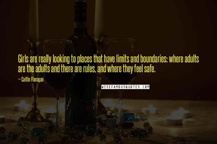 Caitlin Flanagan Quotes: Girls are really looking to places that have limits and boundaries: where adults are the adults and there are rules, and where they feel safe.