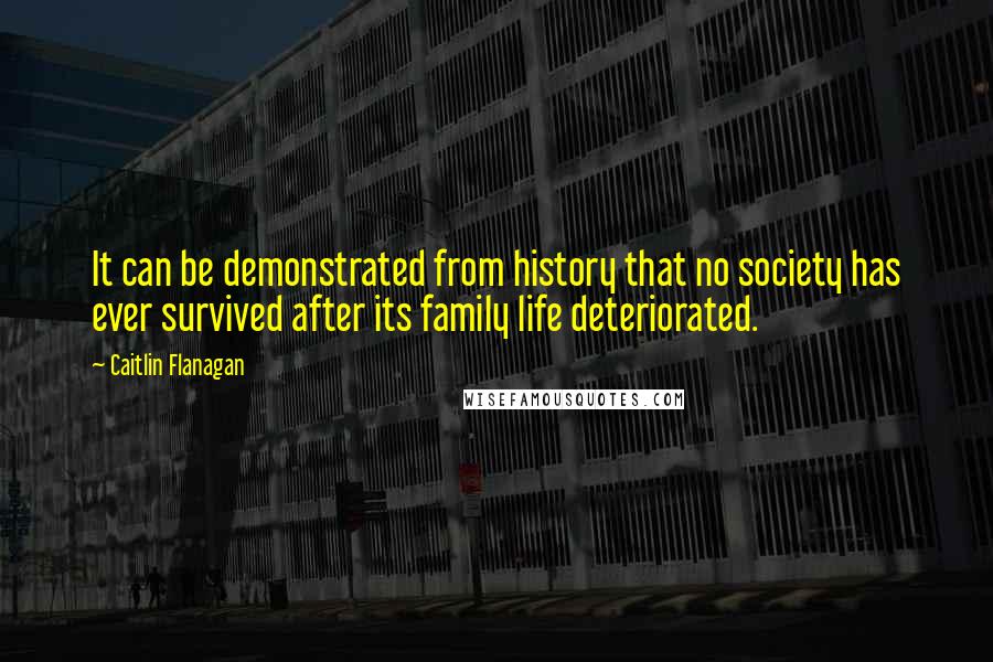 Caitlin Flanagan Quotes: It can be demonstrated from history that no society has ever survived after its family life deteriorated.