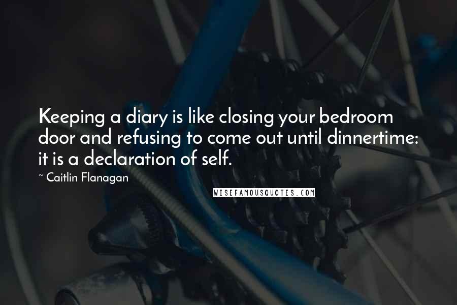 Caitlin Flanagan Quotes: Keeping a diary is like closing your bedroom door and refusing to come out until dinnertime: it is a declaration of self.