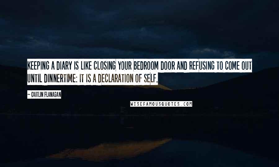 Caitlin Flanagan Quotes: Keeping a diary is like closing your bedroom door and refusing to come out until dinnertime: it is a declaration of self.