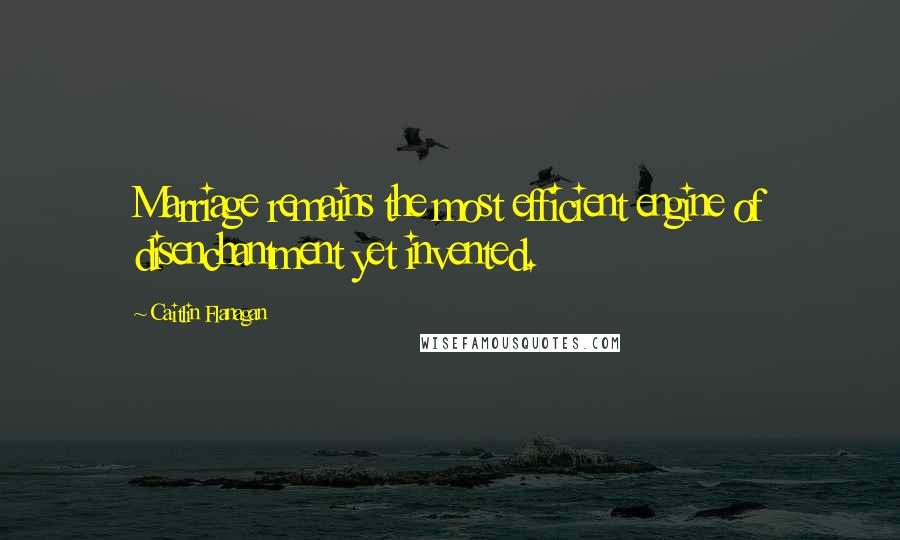 Caitlin Flanagan Quotes: Marriage remains the most efficient engine of disenchantment yet invented.
