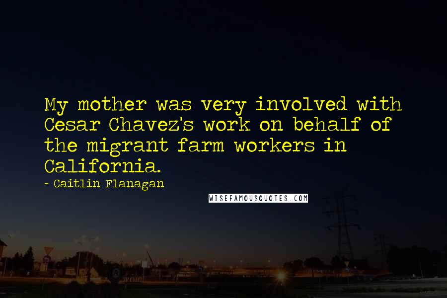 Caitlin Flanagan Quotes: My mother was very involved with Cesar Chavez's work on behalf of the migrant farm workers in California.