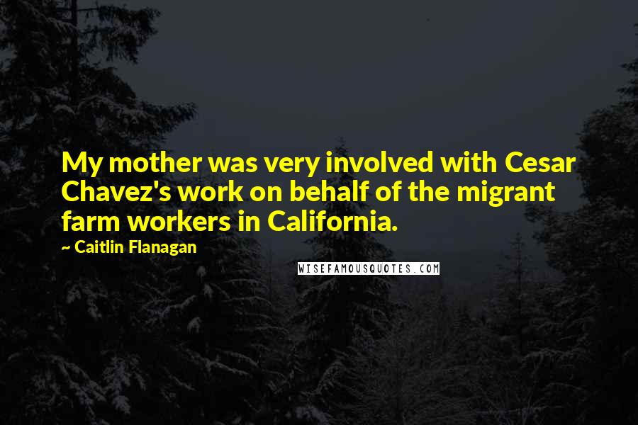 Caitlin Flanagan Quotes: My mother was very involved with Cesar Chavez's work on behalf of the migrant farm workers in California.