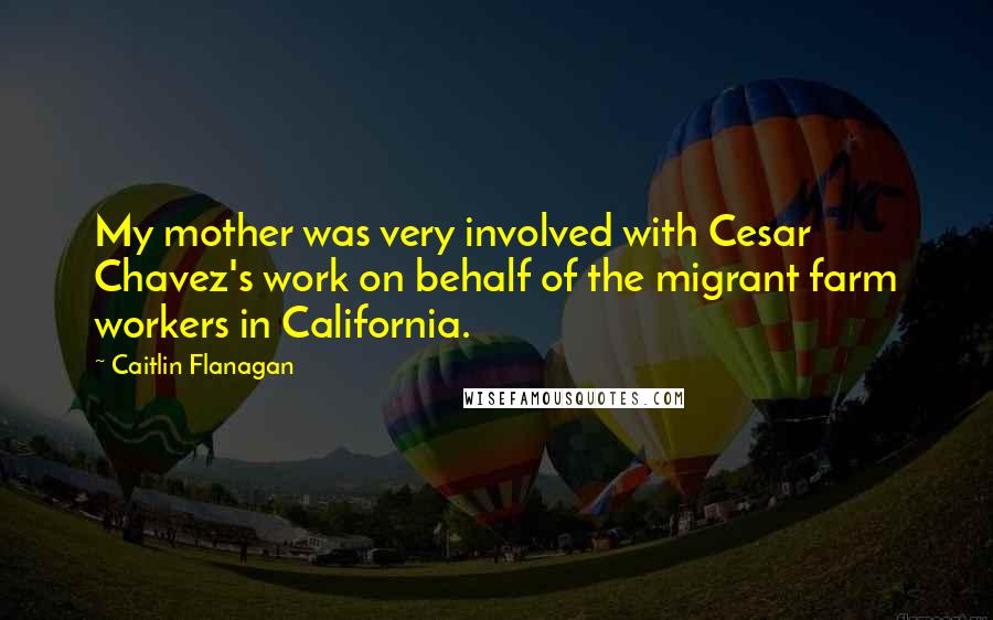 Caitlin Flanagan Quotes: My mother was very involved with Cesar Chavez's work on behalf of the migrant farm workers in California.